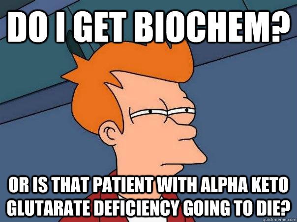 do i get biochem? or is that patient with alpha keto glutarate deficiency going to die?  Futurama Fry