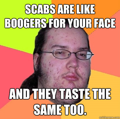 Scabs are like boogers for your face and they taste the same too. - Scabs are like boogers for your face and they taste the same too.  Butthurt Dweller