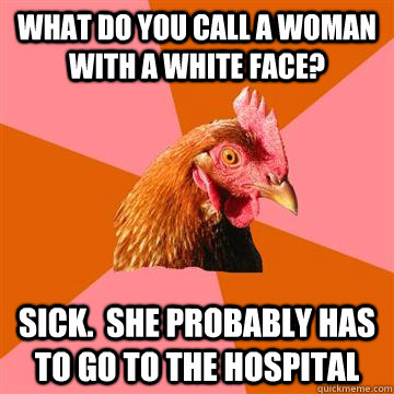 What do you call a woman with a white face? Sick.  She probably has to go to the hospital  Anti-Joke Chicken