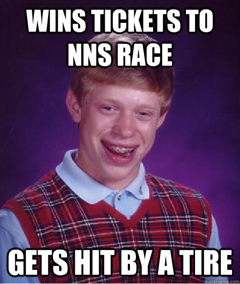 Wins tickets to NNS race gets hit by a tire  Bad Luck Brian