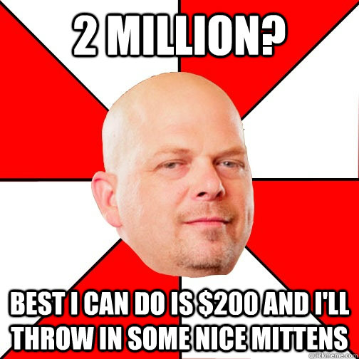 2 million? best I can do is $200 and i'll throw in some nice mittens  Pawn Star