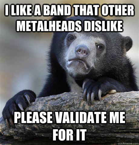 I like a band that other metalheads dislike Please validate me for it  Confession Bear