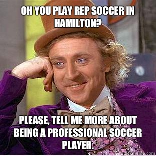 Oh you play rep soccer in Hamilton?
 Please, tell me more about being a professional soccer player. - Oh you play rep soccer in Hamilton?
 Please, tell me more about being a professional soccer player.  Condescending Wonka