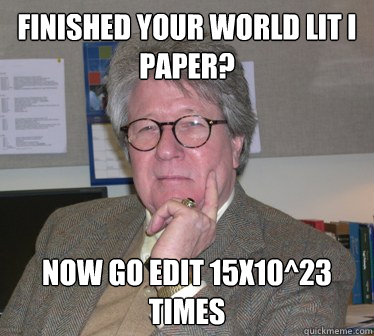 Finished your World Lit I Paper? Now go edit 15x10^23 times  Humanities Professor