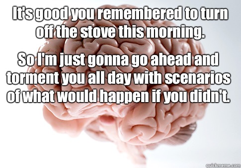 It's good you remembered to turn off the stove this morning.  So I'm just gonna go ahead and torment you all day with scenarios of what would happen if you didn't.  Scumbag Brain