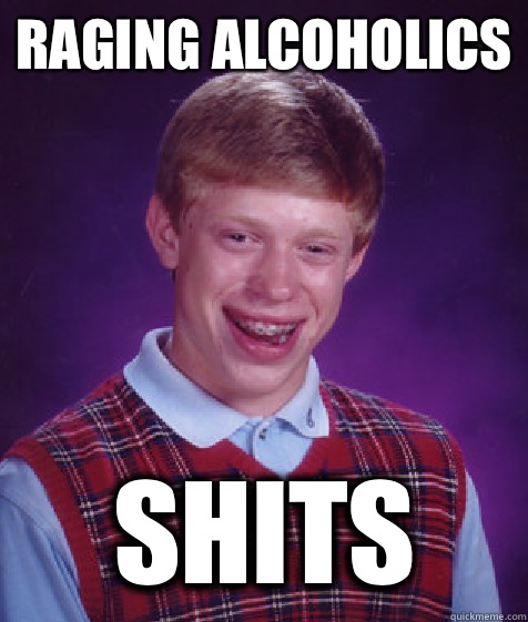 raging alcoholics shits  Bad Luck Brian