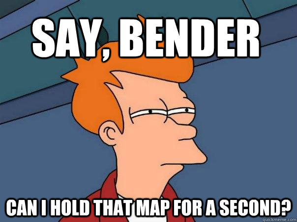 Say, bender can i hold that map for a second?  Futurama Fry