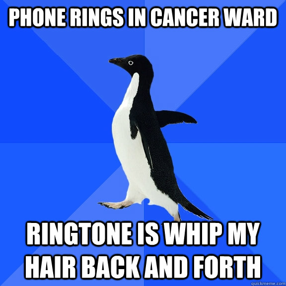 Phone rings in cancer ward  ringtone is whip my hair back and forth  Socially Awkward Penguin