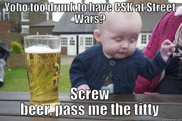 YOHO TOO DRUNK TO HAVE CSK AT STREET WARS? SCREW BEER, PASS ME THE TITTY drunk baby