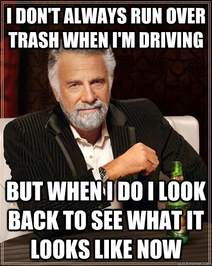 I don't always run over trash when I'm driving But when I do I look back to see what it looks like now - I don't always run over trash when I'm driving But when I do I look back to see what it looks like now  The Most Interesting Man In The World