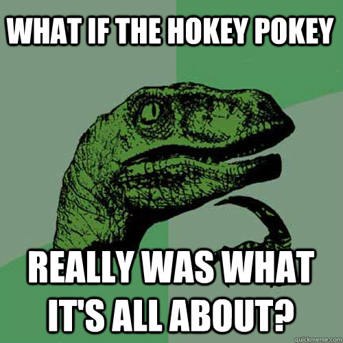 what if the hokey pokey really was what it's all about? - what if the hokey pokey really was what it's all about?  Philosoraptor