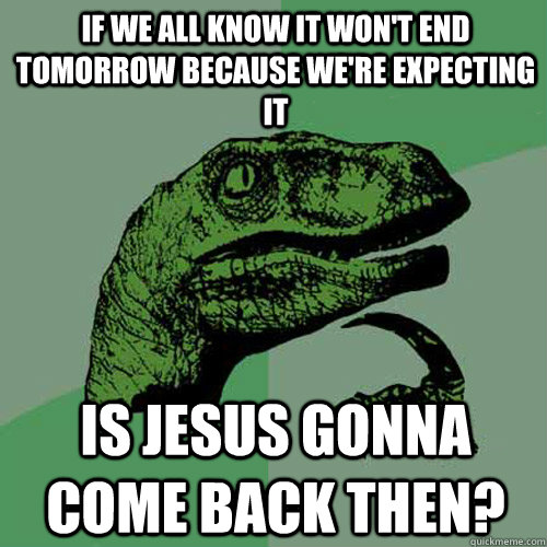 if we all know it won't end tomorrow because we're expecting it is Jesus gonna come back then?  Philosoraptor