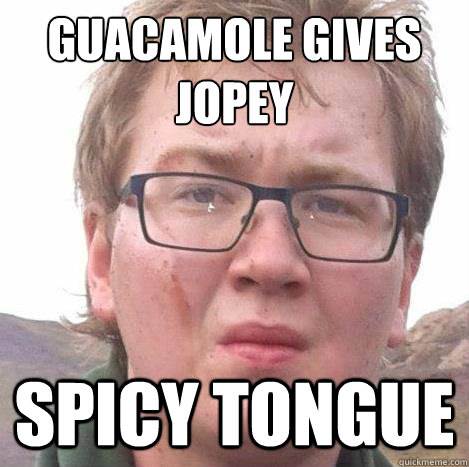 guacamole gives
jopey spicy tongue  