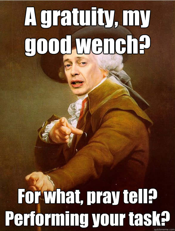 A gratuity, my good wench? For what, pray tell?  Performing your task? - A gratuity, my good wench? For what, pray tell?  Performing your task?  Ducreux Buscemi