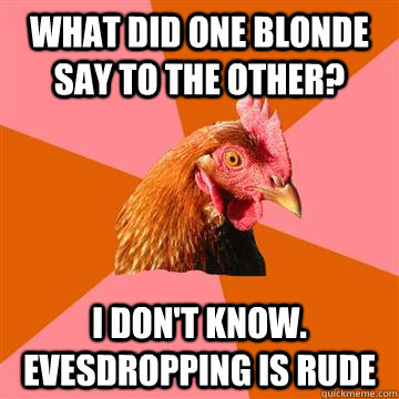 What did one blonde say to the other? I don't know. Evesdropping is rude  Anti-Joke Chicken