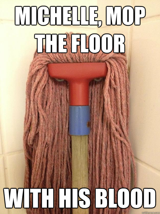 MICHELLE, MOP THE FLOOR with HIS blood  Insanity Mop