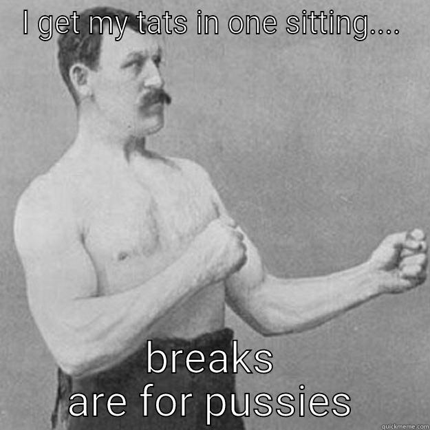 I GET MY TATS IN ONE SITTING.... BREAKS ARE FOR PUSSIES overly manly man