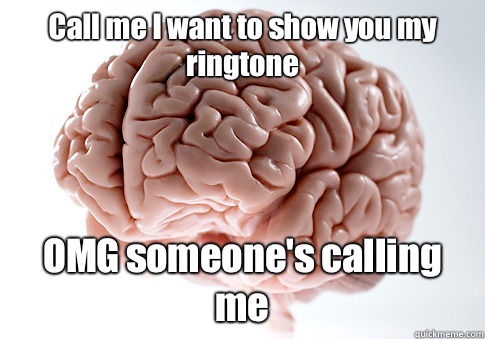 Call me I want to show you my ringtone OMG someone's calling me   Scumbag Brain