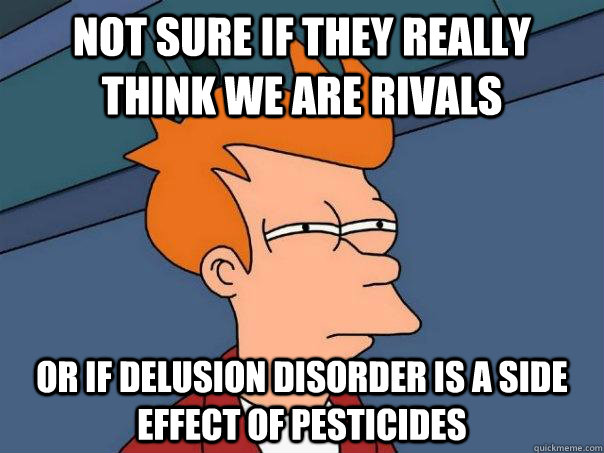 Not sure if they really think we are rivals or if Delusion Disorder is a side effect of pesticides - Not sure if they really think we are rivals or if Delusion Disorder is a side effect of pesticides  Futurama Fry