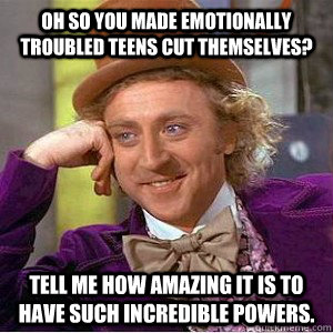 oh so you made emotionally troubled teens cut themselves? tell me how amazing it is to have such incredible powers. - oh so you made emotionally troubled teens cut themselves? tell me how amazing it is to have such incredible powers.  willy wonka holden