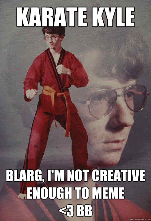 karate kyle blarg, i'm not creative enough to meme
<3 BB - karate kyle blarg, i'm not creative enough to meme
<3 BB  Karate Kyle