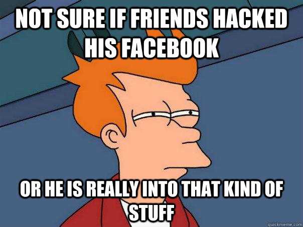 not sure if friends hacked his facebook or he is really into that kind of stuff  Futurama Fry