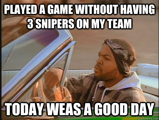 played a game without having 3 snipers on my team today weas a good day  today was a good day