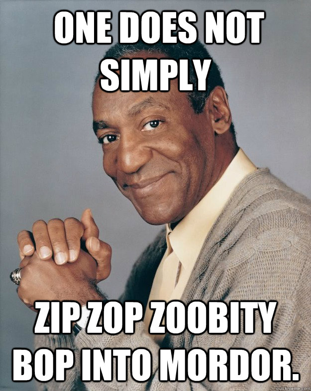  one does not simply zip zop zoobity bop into mordor.  Bill Cosby