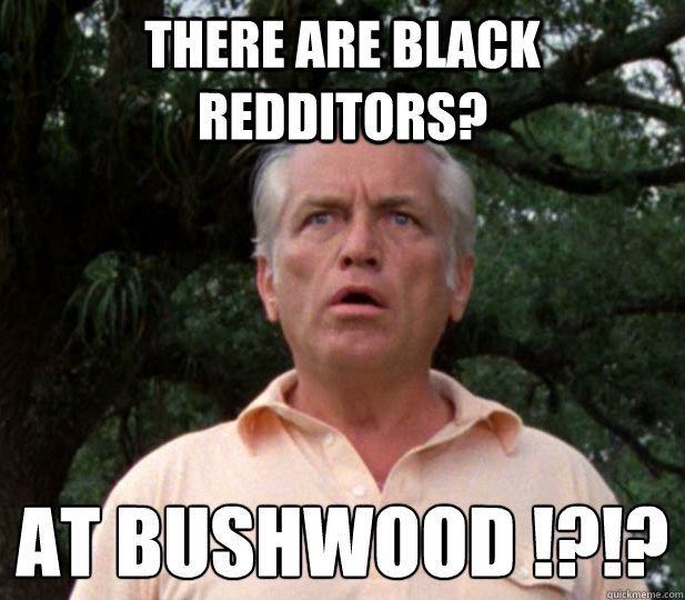 There are Black Redditors? at bushwood !?!?
 - There are Black Redditors? at bushwood !?!?
  Incredulous Ted