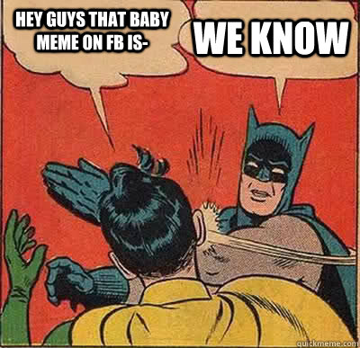 Hey guys that baby meme on FB is- WE KNOW  Batman Slapping Robin