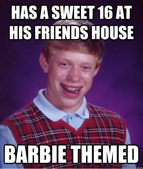 Has a Sweet 16 at his friends house Barbie Themed  Bad Luck Brian