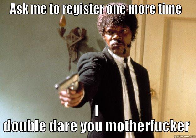 ASK ME TO REGISTER ONE MORE TIME  I DOUBLE DARE YOU MOTHERFUCKER Samuel L Jackson