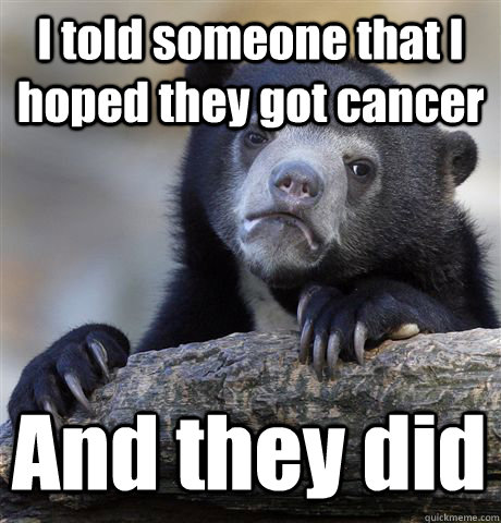 I told someone that I hoped they got cancer And they did - I told someone that I hoped they got cancer And they did  Confession Bear