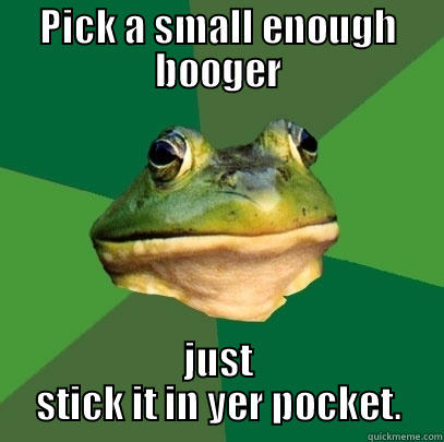 pick a small enough booger - PICK A SMALL ENOUGH BOOGER JUST STICK IT IN YER POCKET. Foul Bachelor Frog