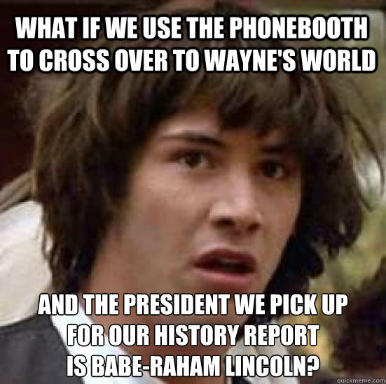 What if we use the phonebooth to cross over to wayne's world and the president we pick up
for our history report
is Babe-raham Lincoln? - What if we use the phonebooth to cross over to wayne's world and the president we pick up
for our history report
is Babe-raham Lincoln?  conspiracy keanu