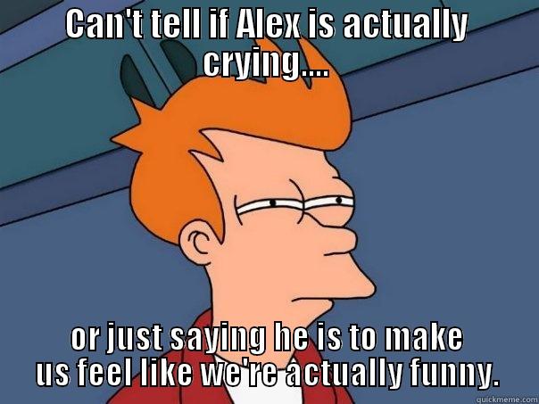 CAN'T TELL IF ALEX IS ACTUALLY CRYING.... OR JUST SAYING HE IS TO MAKE US FEEL LIKE WE'RE ACTUALLY FUNNY. Futurama Fry