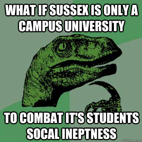 what if sussex is only a campus university to combat it's students socal ineptness  Philosoraptor