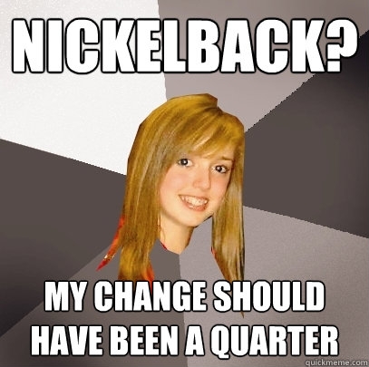 Nickelback? My change should have been a quarter  Musically Oblivious 8th Grader