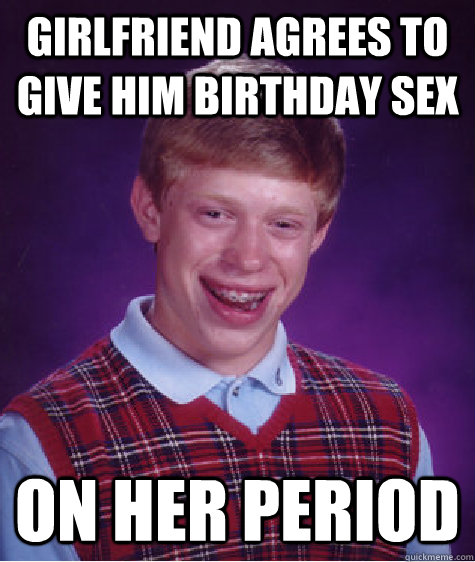 Girlfriend agrees to give him birthday sex on her period - Girlfriend agrees to give him birthday sex on her period  Bad Luck Brian