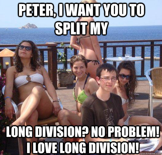 Peter, I want you to split my long division? no problem! I love long division!  Priority Peter