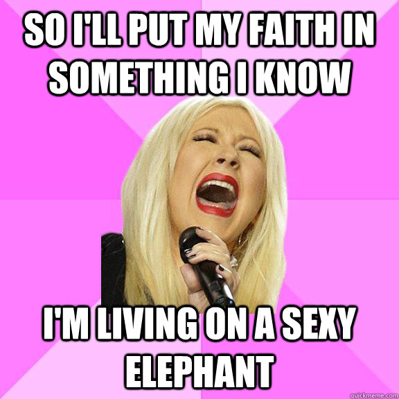 So I'll put my faith in something I know I'm living on a sexy elephant  Wrong Lyrics Christina