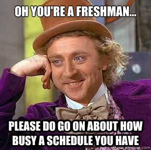 Oh You're a freshman... Please do go on about how busy a schedule you have  Condescending Wonka