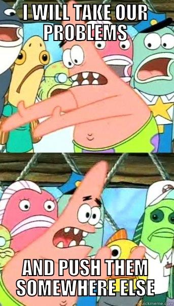 I WILL TAKE OUR PROBLEMS AND PUSH THEM SOMEWHERE ELSE Push it somewhere else Patrick