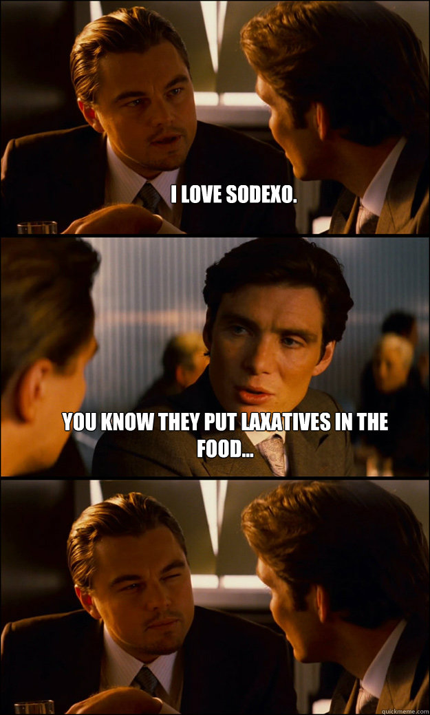 I Love sodexo. You know they put Laxatives in the food...   Inception