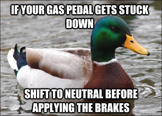 If your gas pedal gets stuck down shift to neutral before applying the brakes - If your gas pedal gets stuck down shift to neutral before applying the brakes  Actual Advice Mallard