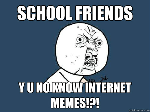 SCHOOL FRIENDS y u no know internet memes!?!  Y U No