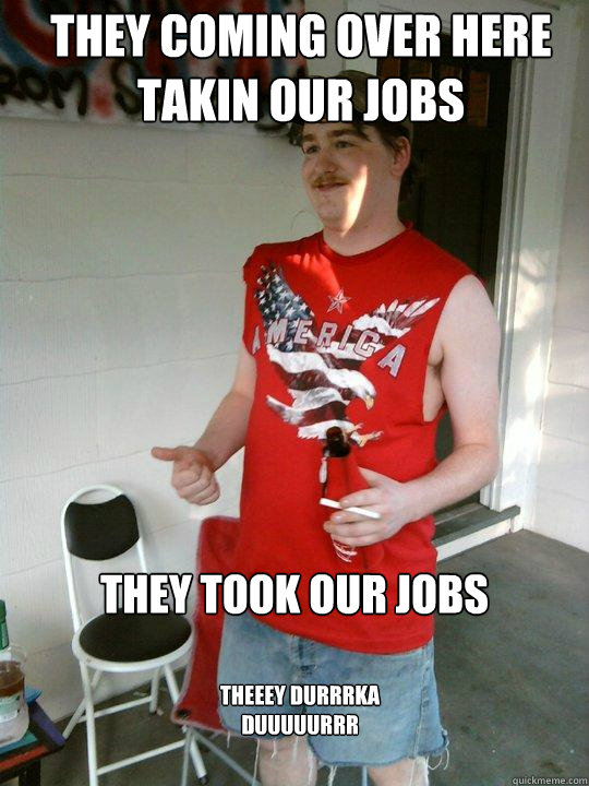 They coming over here takin our jobs They took our jobs theeey durrrka duuuuurrr  Redneck Randal