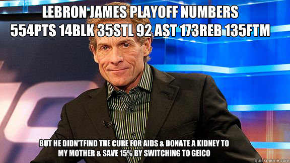 but he didn'tfind the cure for AIDS & donate a kidney to my mother & save 15% by switching to geico LeBron James Playoff Numbers
554pts 14blk 35stl 92 ast 173reb 135ftm  Scumbag Skip Bayless