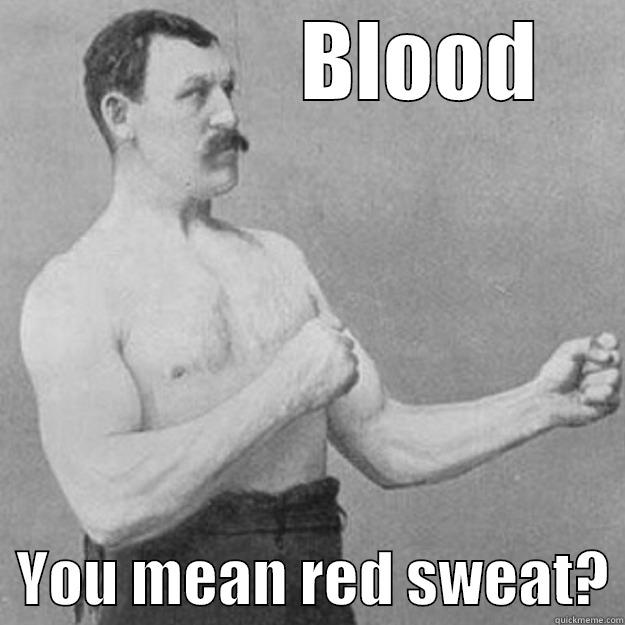              BLOOD   YOU MEAN RED SWEAT? overly manly man