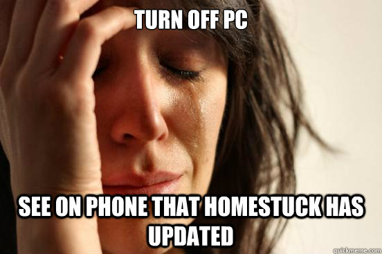 Turn off PC See on phone that Homestuck has updated  First World Problems